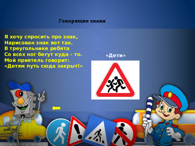 Я хочу спросить про знак,  Нарисован знак вот так.  В треугольнике ребята  Со всех ног бегут куда – то. Мой приятель говорит: «Детям путь сюда закрыт!» «Дети» 