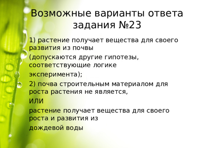Возможные варианты ответа задания №23 1) растение получает вещества для своего развития из почвы (допускаются другие гипотезы, соответствующие логике эксперимента); 2) почва строительным материалом для роста растения не является, ИЛИ растение получает вещества для своего роста и развития из дождевой воды 