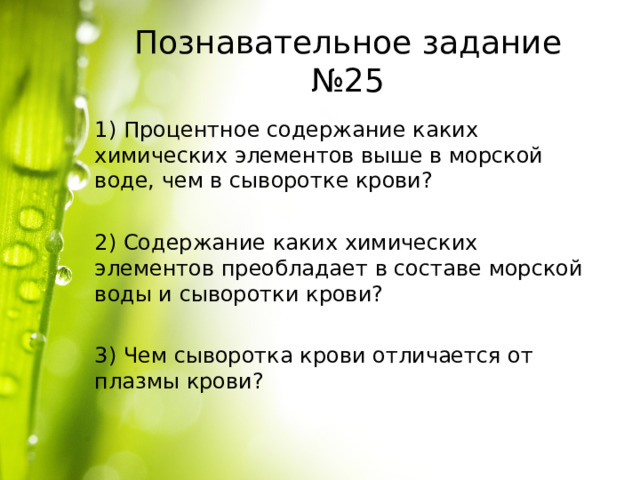 Познавательное задание №25 1) Процентное содержание каких химических элементов выше в морской воде, чем в сыворотке крови? 2) Содержание каких химических элементов преобладает в составе морской воды и сыворотки крови? 3) Чем сыворотка крови отличается от плазмы крови? 