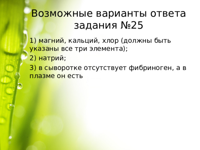 Возможные варианты ответа задания №25 1) магний, кальций, хлор (должны быть указаны все три элемента); 2) натрий; 3) в сыворотке отсутствует фибриноген, а в плазме он есть 