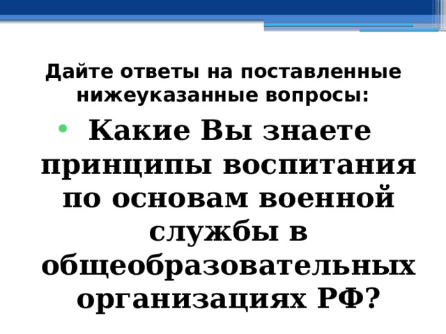 Дайте ответы на поставленные нижеуказанные вопросы: Какие Вы знаете принципы воспитания по основам военной службы в общеобразовательных организациях РФ? 