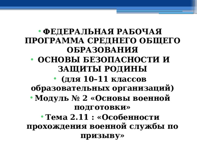 ФЕДЕРАЛЬНАЯ РАБОЧАЯ ПРОГРАММА СРЕДНЕГО ОБЩЕГО ОБРАЗОВАНИЯ  ОСНОВЫ БЕЗОПАСНОСТИ И ЗАЩИТЫ РОДИНЫ  (для 10–11 классов образовательных организаций) Модуль № 2 «Основы военной подготовки» Тема 2.11 : «Особенности прохождения военной службы по призыву» 