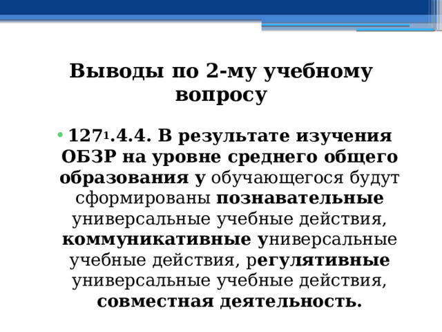 Выводы по  2-му учебному вопросу 127 1 .4.4. В результате изучения ОБЗР на уровне среднего общего образования у обучающегося будут сформированы познавательные универсальные учебные действия, коммуникативные у ниверсальные учебные действия, р егулятивные универсальные учебные действия, совместная деятельность. 