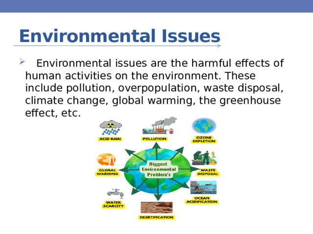 Environmental Issues  Environmental issues are the harmful effects of human activities on the environment. These include pollution, overpopulation, waste disposal, climate change, global warming, the greenhouse effect, etc.  