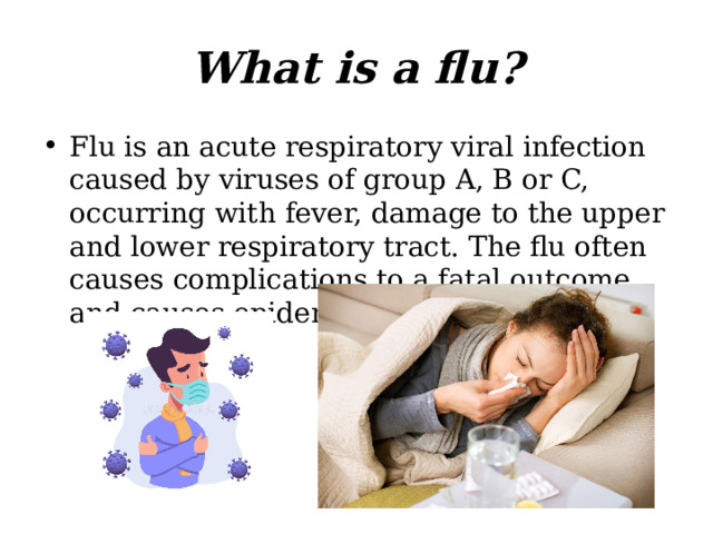 What is a flu? Flu is an acute respiratory viral infection caused by viruses of group A, B or C, occurring with fever, damage to the upper and lower respiratory tract. The flu often causes complications to a fatal outcome and causes epidemics.   