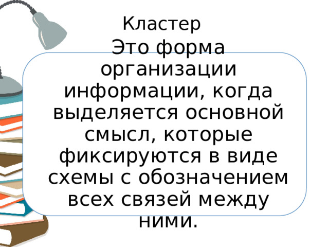 Кластер Это форма организации информации, когда выделяется основной смысл, которые фиксируются в виде схемы с обозначением всех связей между ними. 