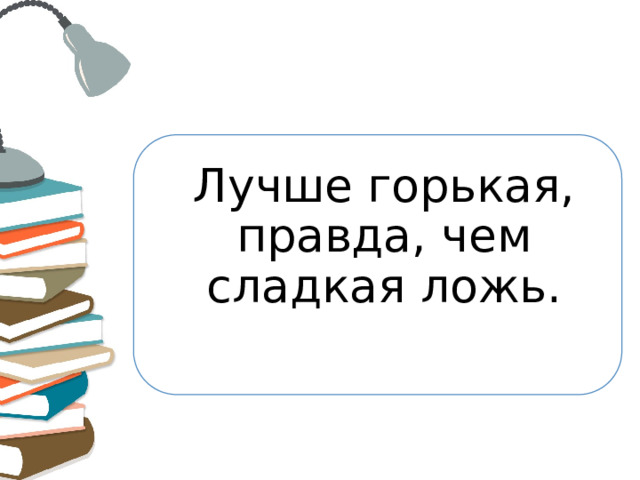 Лучше горькая, правда, чем сладкая ложь.   