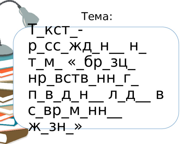 Тема: Т_кст_-р_сс_жд_н__ н_ т_м_ «_бр_зц_ нр_вств_нн_г_ п_в_д_н__ л_д__ в с_вр_м_нн__ ж_зн_» 