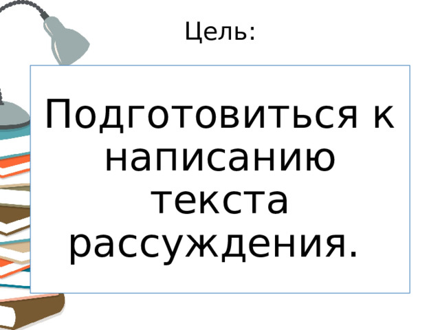 Цель: Подготовиться к написанию текста рассуждения. 