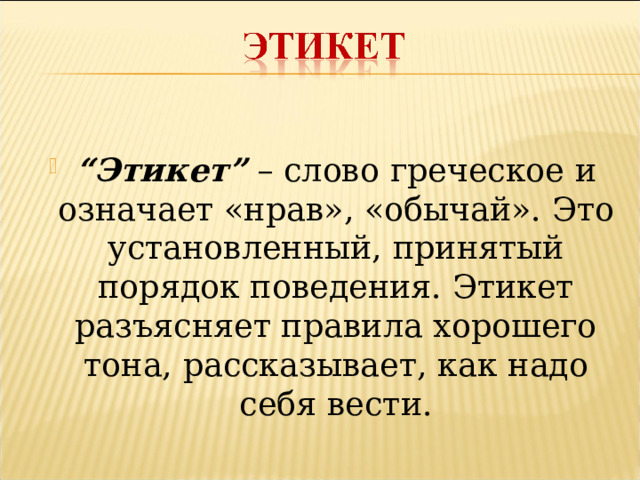  “ Этикет”  – слово греческое и означает «нрав», «обычай». Это установленный, принятый порядок поведения. Этикет разъясняет правила хорошего тона, рассказывает, как надо себя вести.  