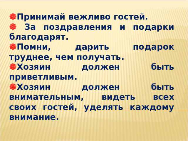  Принимай вежливо гостей.   За поздравления и подарки благодарят.  Помни, дарить подарок труднее, чем получать.  Хозяин должен быть приветливым.  Хозяин должен быть внимательным, видеть всех своих гостей, уделять каждому внимание. 