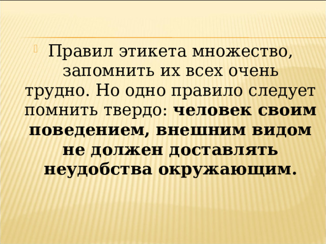 Правил этикета множество, запомнить их всех очень трудно. Но одно правило следует помнить твердо: человек своим поведением, внешним видом не должен доставлять неудобства окружающим. 