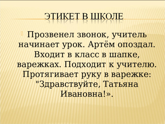 Прозвенел звонок, учитель начинает урок. Артём опоздал. Входит в класс в шапке, варежках. Подходит к учителю. Протягивает руку в варежке: 