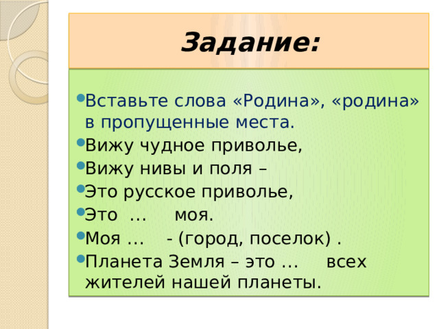 Задание: Вставьте слова «Родина», «родина» в пропущенные места. Вижу чудное приволье, Вижу нивы и поля – Это русское приволье, Это … моя. Моя … - (город, поселок) . Планета Земля – это … всех жителей нашей планеты. 