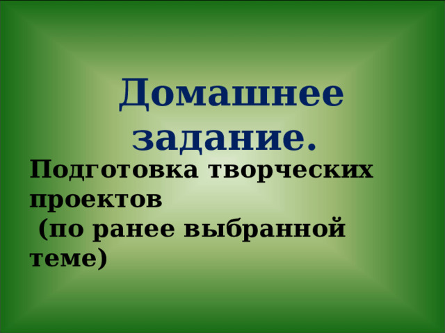 Домашнее задание.  Подготовка творческих проектов  (по ранее выбранной теме) 