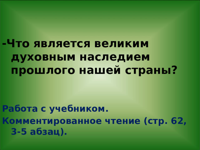 -Что является великим духовным наследием прошлого нашей страны?   Работа с учебником. Комментированное чтение (стр. 62, 3-5 абзац). 
