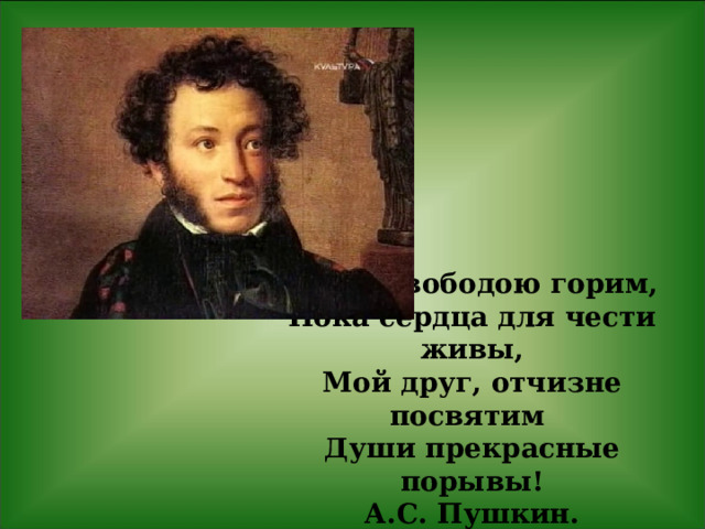  Пока свободою горим,  Пока сердца для чести живы,  Мой друг, отчизне посвятим  Души прекрасные порывы!  А.С. Пушкин.   