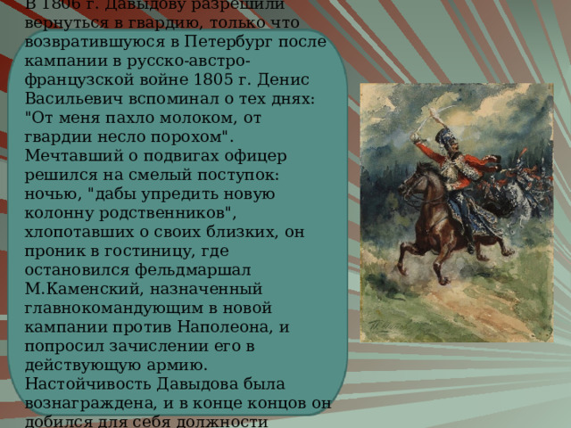 В 1806 г. Давыдову разрешили вернуться в гвардию, только что возвратившуюся в Петербург после кампании в русско-австро-французской войне 1805 г. Денис Васильевич вспоминал о тех днях: 