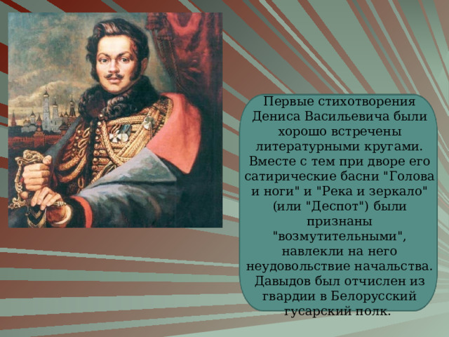 Первые стихотворения Дениса Васильевича были хорошо встречены литературными кругами. Вместе с тем при дворе его сатирические басни 