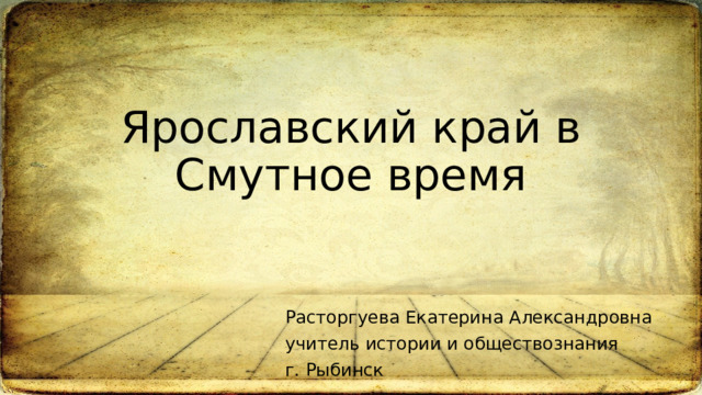 Ярославский край в Смутное время Расторгуева Екатерина Александровна учитель истории и обществознания г. Рыбинск 