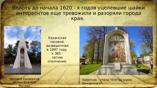 Вплоть до начала 1620 - х годов уцелевшие шайки интервентов еще тревожили и разоряли города края.  Казанская часовня, возведенная в 1997 году к 385 - летию ополчения. Часовня Казанской иконы Божией Матери Ярославль Памятник - стела 