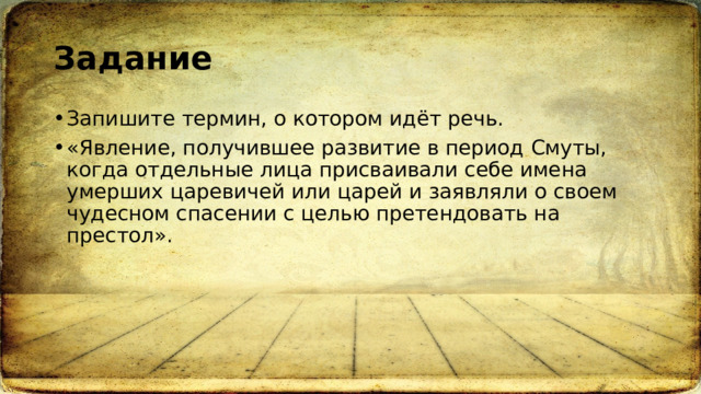 Задание Запишите термин, о котором идёт речь. «Явление, получившее развитие в период Смуты, когда отдельные лица присваивали себе имена умерших царевичей или царей и заявляли о своем чудесном спасении с целью претендовать на престол». 