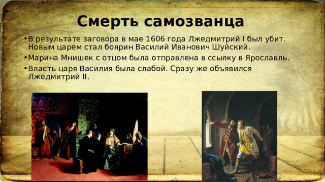 Смерть самозванца В результате заговора в мае 1606 года Лжедмитрий I был убит. Новым царем стал боярин Василий Иванович Шуйский.  Марина Мнишек с отцом была отправлена в ссылку в Ярославль.  Власть царя Василия была слабой. Сразу же объявился Лжедмитрий II.  