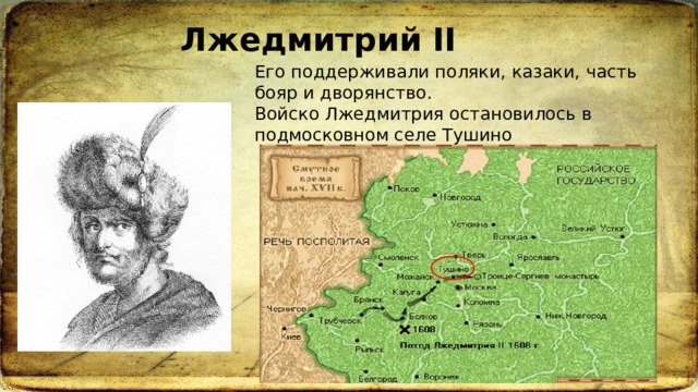 Лжедмитрий II Его поддерживали поляки, казаки, часть бояр и дворянство. Войско Лжедмитрия остановилось в подмосковном селе Тушино 