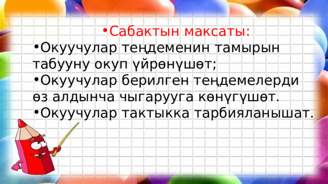 Сабактын максаты: Окуучулар теңдеменин тамырын табууну окуп үйрөнүшөт; Окуучулар берилген теңдемелерди өз алдынча чыгарууга көнүгүшөт. Окуучулар тактыкка тарбияланышат. 
