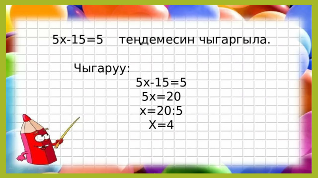 5х-15=5 теңдемесин чыгаргыла.    Чыгаруу: 5х-15=5 5х=20 х=20:5 Х=4 