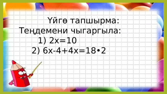 Үйгө тапшырма: Теңдемени чыгаргыла:     1) 2х=10   2) 6х-4+4х=18•2 