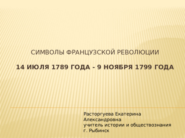 Символы Французской революции   14 июля 1789 года - 9 ноября 1799 года Расторгуева Екатерина Александровна учитель истории и обществознания г. Рыбинск 