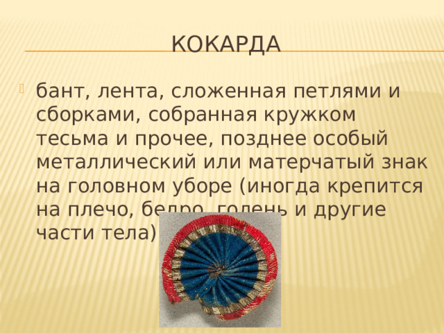 Кокарда бант, лента, сложенная петлями и сборками, собранная кружком тесьма и прочее, позднее особый металлический или матерчатый знак на головном уборе (иногда крепится на плечо, бедро, голень и другие части тела). 