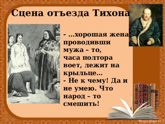 Сцена отъезда Тихона - …хорошая жена, проводивши мужа – то, часа полтора воет, лежит на крыльце… - Не к чему! Да и не умею. Что народ – то смешить! 
