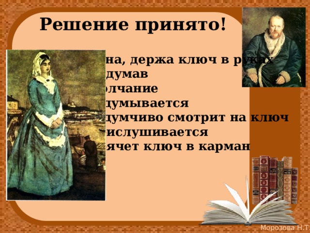 Решение принято! Одна, держа ключ в руках Подумав Молчание Задумывается Задумчиво смотрит на ключ Прислушивается Прячет ключ в карман  
