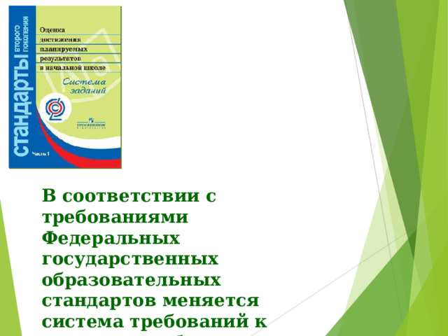 В соответствии с требованиями Федеральных государственных образовательных стандартов меняется система требований к результату образования и система оценивания достижений учащихся. 