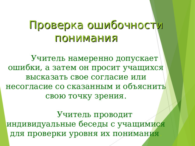    Проверка ошибочности понимания   Учитель намеренно допускает ошибки, а затем он просит учащихся высказать свое согласие или несогласие со сказанным и объяснить свою точку зрения.   Учитель проводит индивидуальные беседы с учащимися для проверки уровня их понимания . 
