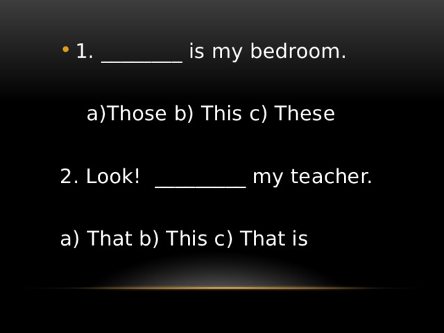 1. ________ is my bedroom.  a)Those b) This c) These 2. Look! _________ my teacher. a) That b) This c) That is 