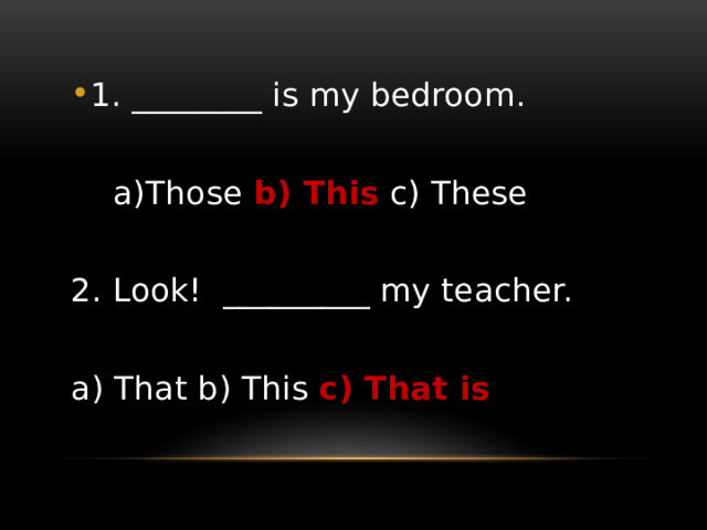 1. ________ is my bedroom.  a)Those b) This c) These 2. Look! _________ my teacher. a) That b) This c) That is 