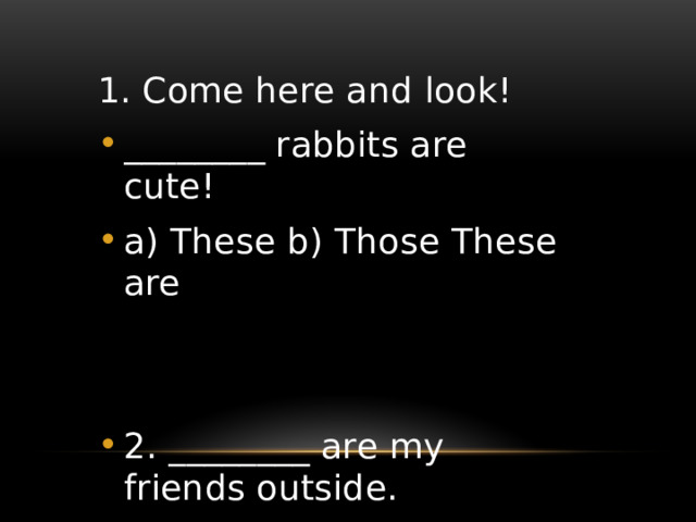 1. Come here and look! ________ rabbits are cute! a) These b) Those These are 2. ________ are my friends outside. a) These b) Those c) That 