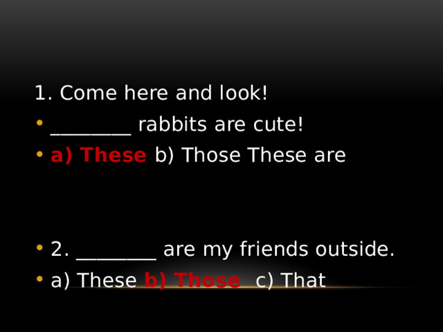 1. Come here and look! ________ rabbits are cute! a) These b) Those These are 2. ________ are my friends outside. a) These b) Those c) That 