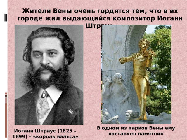 Жители Вены очень гордятся тем, что в их городе жил выдающийся композитор Иоганн Штраус В одном из парков Вены ему поставлен памятник Иоганн Штраус (1825 – 1899) – «король вальса» 