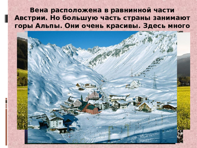 Вена расположена в равнинной части Австрии. Но большую часть страны занимают горы Альпы. Они очень красивы. Здесь много горнолыжных курортов. 