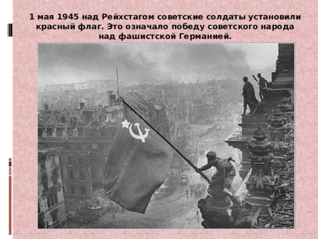 1 мая 1945 над Рейхстагом советские солдаты установили красный флаг. Это означало победу советского народа над фашистской Германией. 