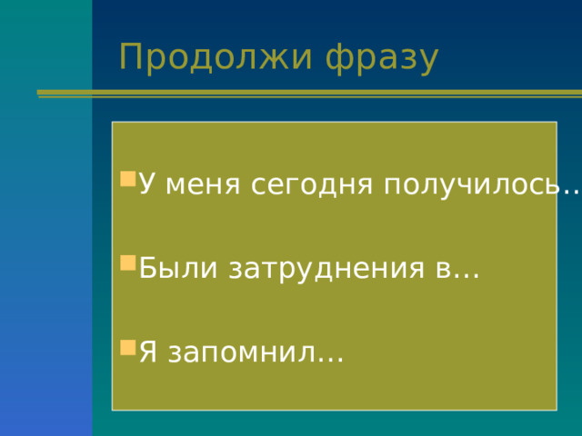 Продолжи фразу У меня сегодня получилось… Были затруднения в… Я запомнил… 