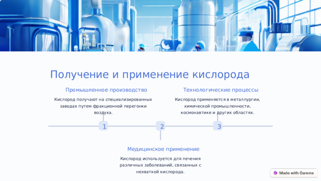 Получение и применение кислорода Технологические процессы Промышленное производство Кислород применяется в металлургии, химической промышленности, космонавтике и других областях. Кислород получают на специализированных заводах путем фракционной перегонки воздуха. 2 1 3 Медицинское применение Кислород используется для лечения различных заболеваний, связанных с нехваткой кислорода.  