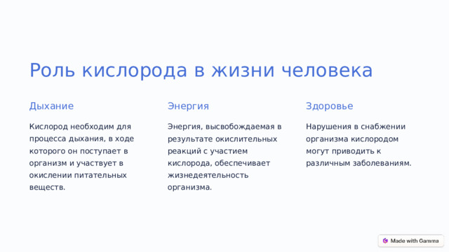 Роль кислорода в жизни человека Дыхание Энергия Здоровье Кислород необходим для процесса дыхания, в ходе которого он поступает в организм и участвует в окислении питательных веществ. Энергия, высвобождаемая в результате окислительных реакций с участием кислорода, обеспечивает жизнедеятельность организма. Нарушения в снабжении организма кислородом могут приводить к различным заболеваниям.  