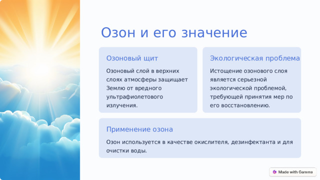 Озон и его значение Озоновый щит Экологическая проблема Озоновый слой в верхних слоях атмосферы защищает Землю от вредного ультрафиолетового излучения. Истощение озонового слоя является серьезной экологической проблемой, требующей принятия мер по его восстановлению. Применение озона Озон используется в качестве окислителя, дезинфектанта и для очистки воды.  