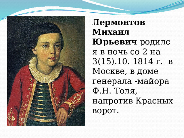 Лермонтов Михаил Юрьевич  родился в ночь со 2 на 3(15).10. 1814 г. в Москве, в доме генерала -майора Ф.Н. Толя, напротив Красных ворот. 