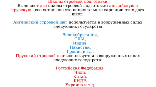 Школы строевой подготовки  Выделяют две школы строевой подготовки: английскую и прусскую - все остальное это национальные вариации этих двух школ.   Английский строевой шаг используется в вооруженных силах следующих государств:    Великобритания,  США,  Индия,  Пакистан,  Греция и т.д.  Прусский строевой шаг используется в вооруженных силах следующих государств:   Российская Федерация,  Чили,  Китай,  КНДР,  Украина и т.д. 